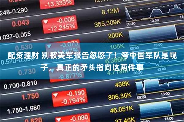 配资理财 别被美军报告忽悠了！夸中国军队是幌子，真正的矛头指向这两件事