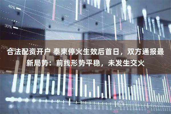 合法配资开户 泰柬停火生效后首日，双方通报最新局势：前线形势平稳，未发生交火