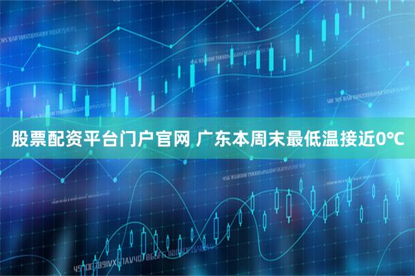 股票配资平台门户官网 广东本周末最低温接近0℃