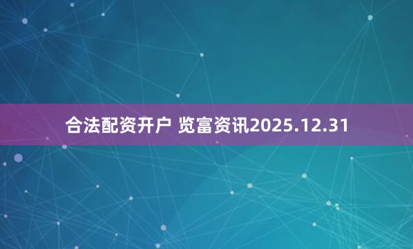 合法配资开户 览富资讯2025.12.31