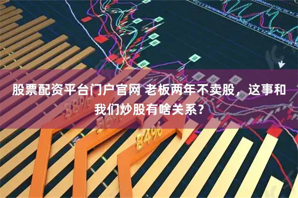 股票配资平台门户官网 老板两年不卖股，这事和我们炒股有啥关系？