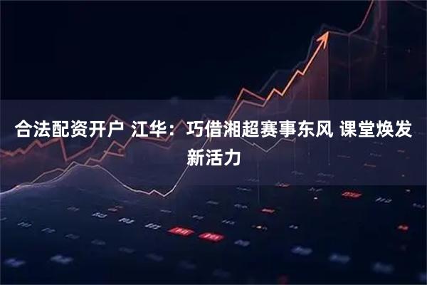 合法配资开户 江华：巧借湘超赛事东风 课堂焕发新活力