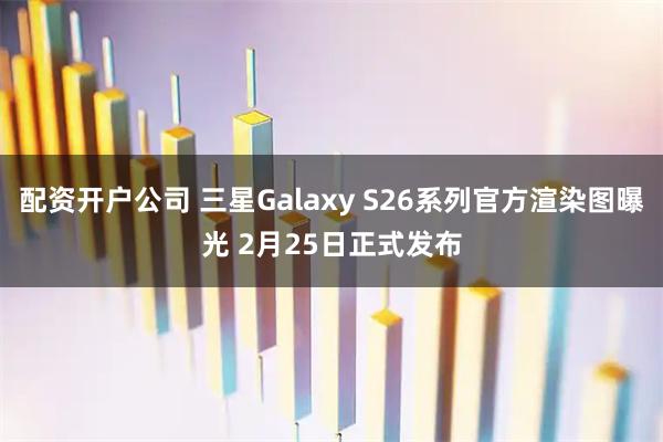 配资开户公司 三星Galaxy S26系列官方渲染图曝光 2月25日正式发布