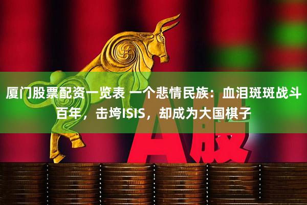 厦门股票配资一览表 一个悲情民族：血泪斑斑战斗百年，击垮ISIS，却成为大国棋子