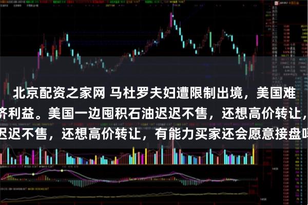 北京配资之家网 马杜罗夫妇遭限制出境，美国难从委内瑞拉获得任何经济利益。美国一边囤积石油迟迟不售，还想高价转让，有能力买家还会愿意接盘吗