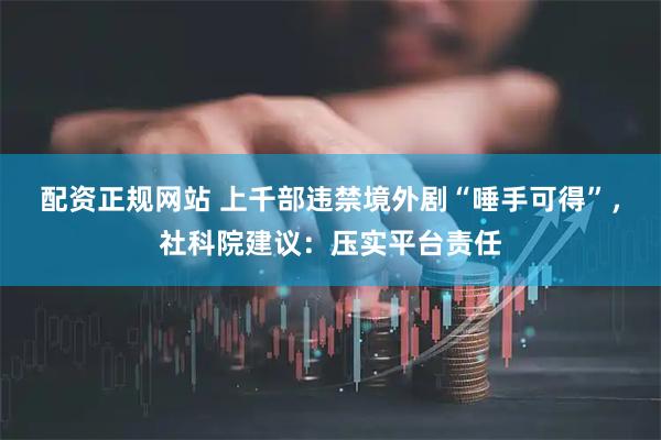 配资正规网站 上千部违禁境外剧“唾手可得”，社科院建议：压实平台责任