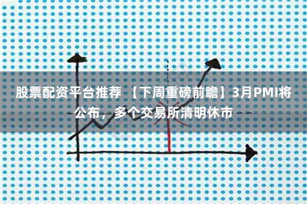 股票配资平台推荐 【下周重磅前瞻】3月PMI将公布，多个交易所清明休市