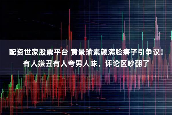 配资世家股票平台 黄景瑜素颜满脸痦子引争议！有人嫌丑有人夸男人味，评论区吵翻了