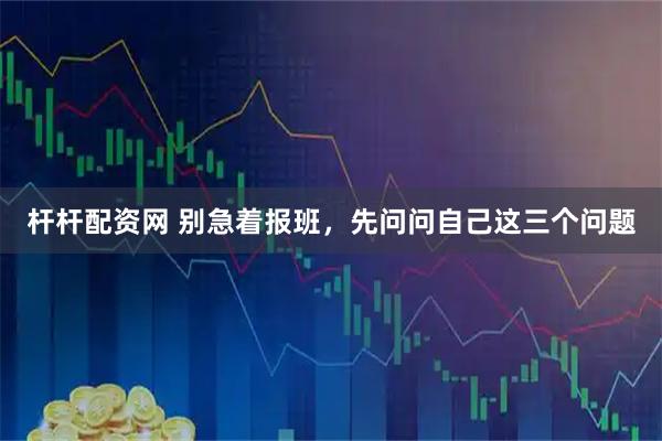 杆杆配资网 别急着报班，先问问自己这三个问题