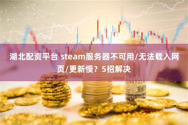 湖北配资平台 steam服务器不可用/无法载入网页/更新慢？5招解决