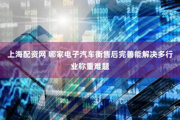 上海配资网 哪家电子汽车衡售后完善能解决多行业称重难题