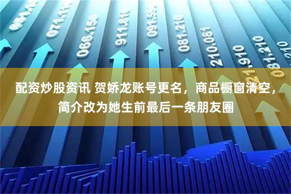 配资炒股资讯 贺娇龙账号更名，商品橱窗清空，简介改为她生前最后一条朋友圈