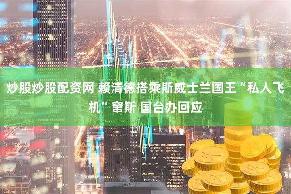 炒股炒股配资网 赖清德搭乘斯威士兰国王“私人飞机”窜斯 国台办回应