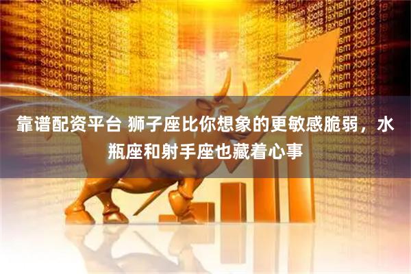 靠谱配资平台 狮子座比你想象的更敏感脆弱，水瓶座和射手座也藏着心事