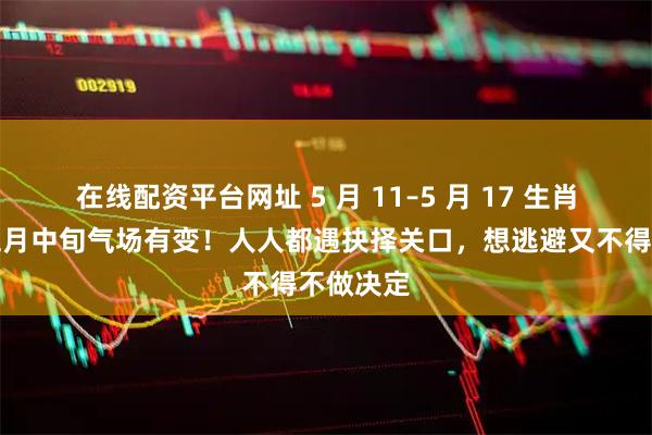 在线配资平台网址 5 月 11–5 月 17 生肖周运：五月中旬气场有变！人人都遇抉择关口，想逃避又不得不做决定