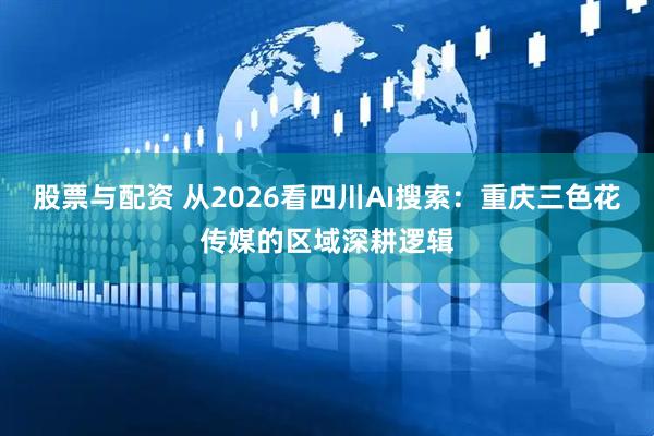 股票与配资 从2026看四川AI搜索:重庆三色花传媒的区域深耕逻辑