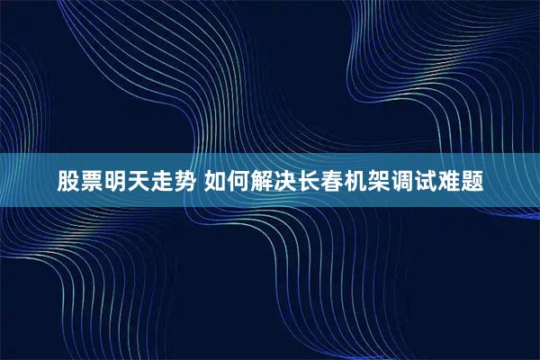 股票明天走势 如何解决长春机架调试难题