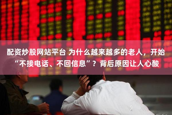 配资炒股网站平台 为什么越来越多的老人，开始“不接电话、不回信息”？背后原因让人心酸
