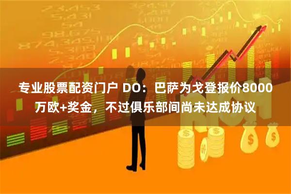 专业股票配资门户 DO：巴萨为戈登报价8000万欧+奖金，不过俱乐部间尚未达成协议