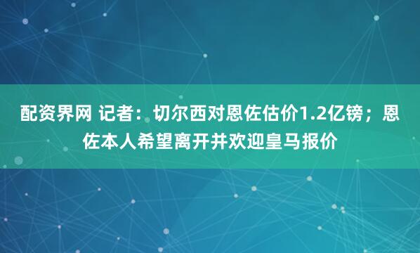 配资界网 记者：切尔西对恩佐估价1.2亿镑；恩佐本人希望离开并欢迎皇马报价