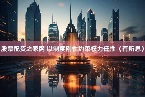 股票配资之家网 以制度刚性约束权力任性（有所思）