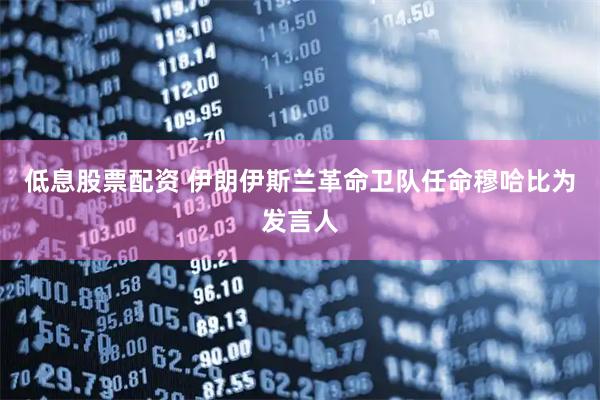 低息股票配资 伊朗伊斯兰革命卫队任命穆哈比为发言人