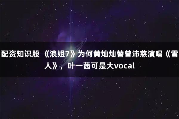 配资知识股 《浪姐7》为何黄灿灿替曾沛慈演唱《雪人》，叶一茜可是大vocal