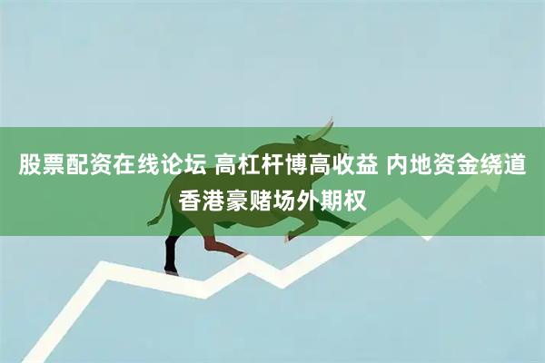 股票配资在线论坛 高杠杆博高收益 内地资金绕道香港豪赌场外期权