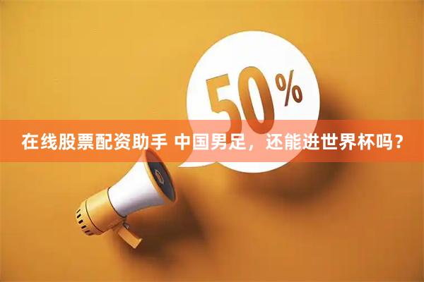 在线股票配资助手 中国男足，还能进世界杯吗？