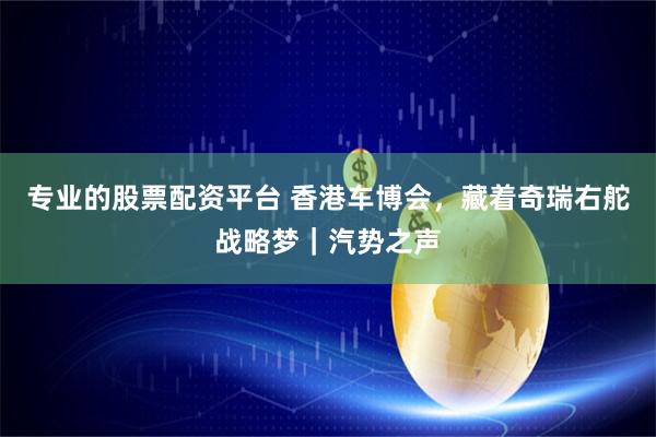 专业的股票配资平台 香港车博会，藏着奇瑞右舵战略梦｜汽势之声