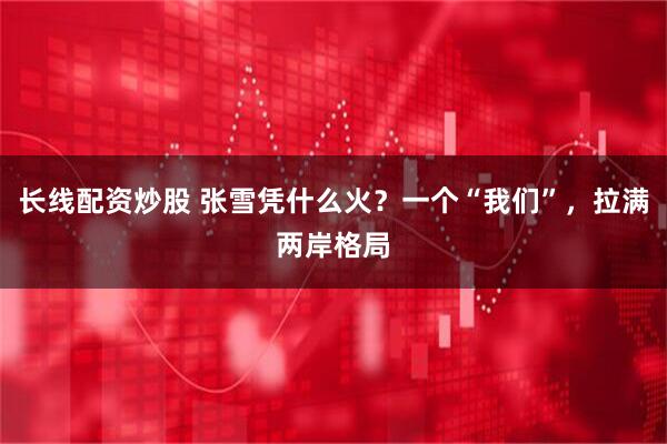 长线配资炒股 张雪凭什么火？一个“我们”，拉满两岸格局