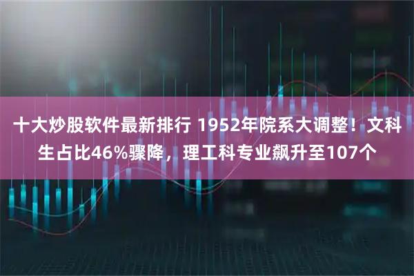 十大炒股软件最新排行 1952年院系大调整！文科生占比46%骤降，理工科专业飙升至107个