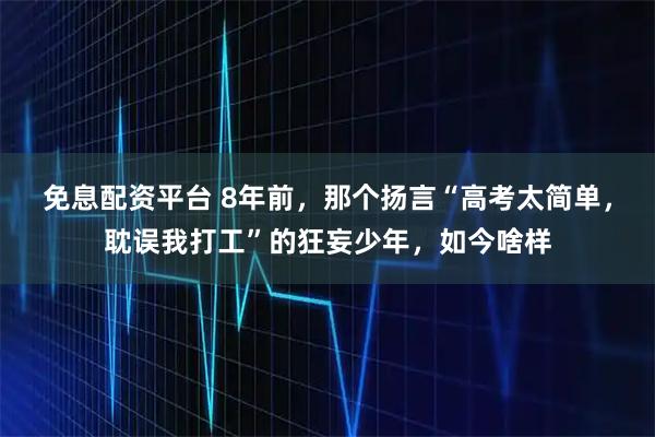 免息配资平台 8年前,那个扬言“高考太简单,耽误我打工”的狂妄少年,如今啥样