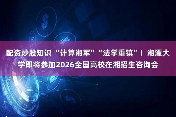 配资炒股知识 “计算湘军”“法学重镇”！湘潭大学即将参加2026全国高校在湘招生咨询会