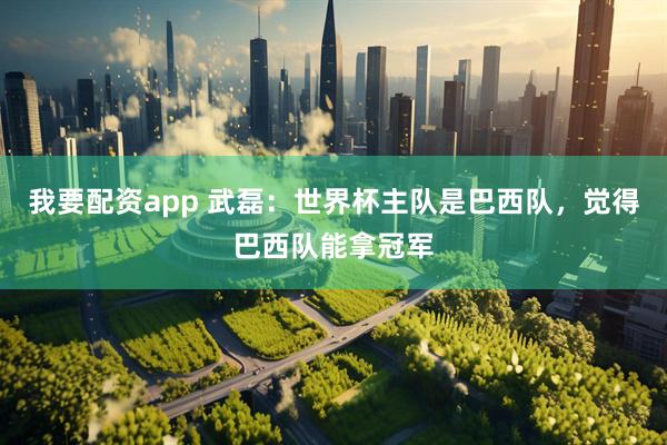 我要配资app 武磊：世界杯主队是巴西队，觉得巴西队能拿冠军