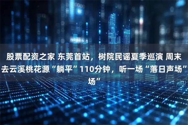 股票配资之家 东莞首站，树院民谣夏季巡演 周末去云溪桃花源“躺平”110分钟，听一场“落日声场”