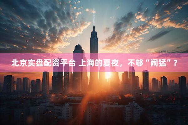 北京实盘配资平台 上海的夏夜，不够“闹猛”？